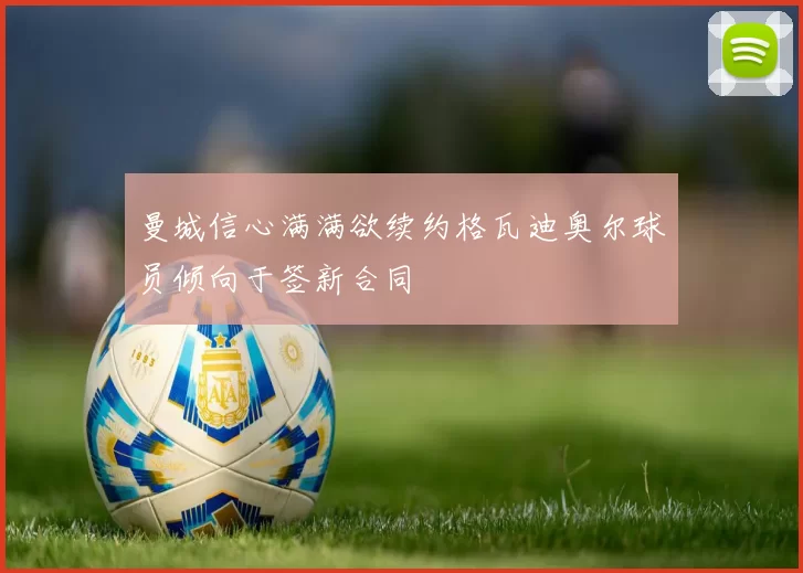 曼城信心满满欲续约格瓦迪奥尔球员倾向于签新合同