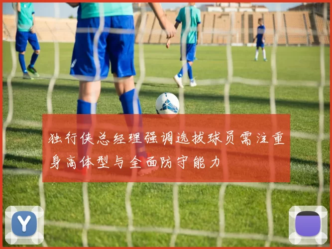 独行侠总经理强调选拔球员需注重身高体型与全面防守能力