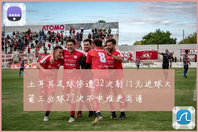 土耳其足球惨遭32次射门无进球火箭三分球27次不中谁更离谱
